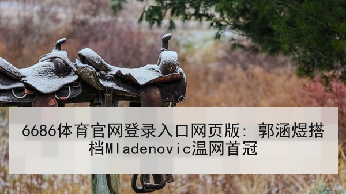 6686体育官网登录入口网页版: 郭涵煜搭档Mladenovic温网首冠 6686体育官网登录入口网页版: 郭涵煜搭档Mladenovic温网首冠