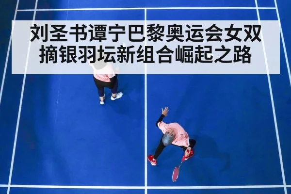 刘圣书谭宁巴黎奥运会女双摘银羽坛新组合崛起之路