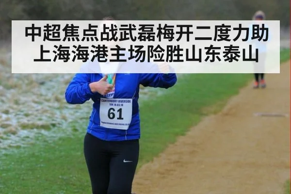 中超焦点战武磊梅开二度力助上海海港主场险胜山东泰山