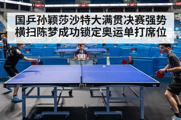 国乒孙颖莎沙特大满贯决赛强势横扫陈梦成功锁定奥运单打席位