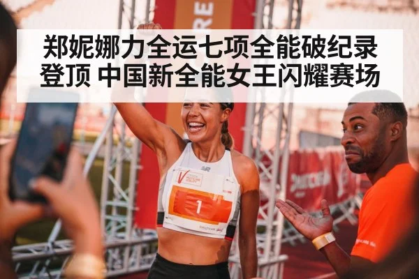 郑妮娜力全运七项全能破纪录登顶 中国新全能女王闪耀赛场