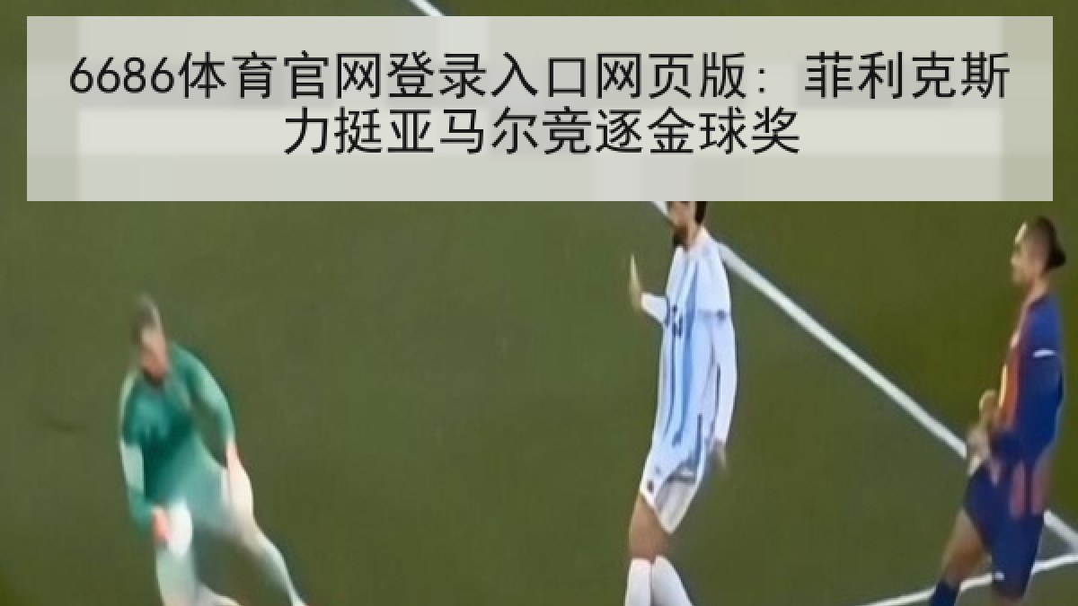 6686体育官网登录入口网页版: 菲利克斯力挺亚马尔竞逐金球奖