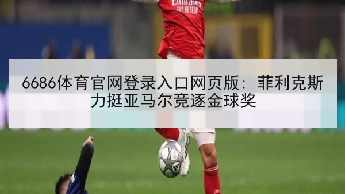 6686体育官网登录入口网页版: 菲利克斯力挺亚马尔竞逐金球奖