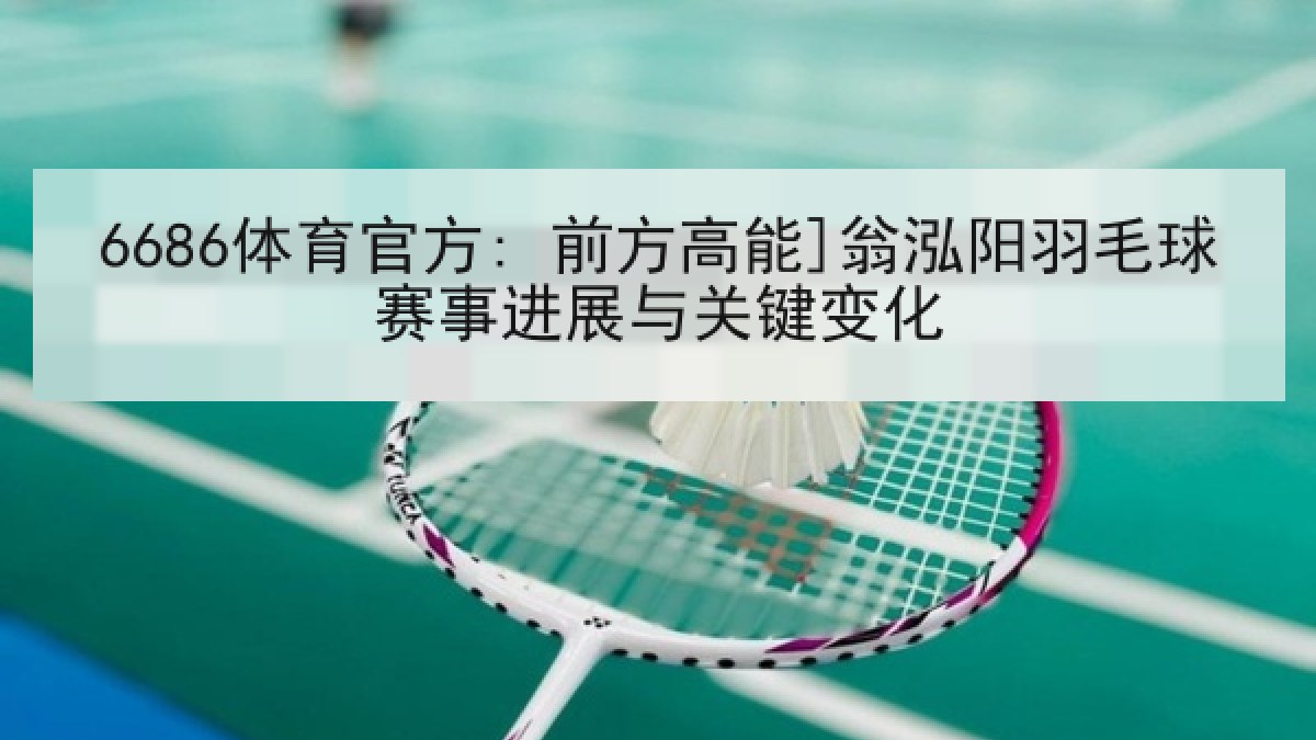 6686体育官方: 前方高能]翁泓阳羽毛球赛事进展与关键变化